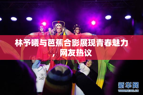 林予曦与芭蕉合影展现青春魅力，网友热议