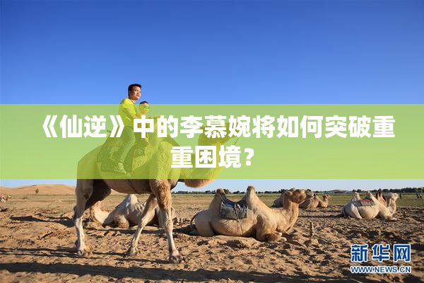 《仙逆》中的李慕婉将如何突破重重困境？