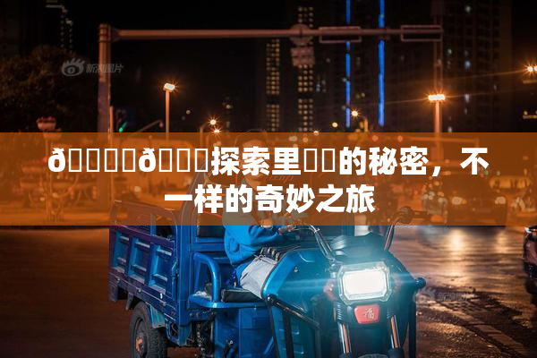 🔞‌🍌探索里❌‌的秘密，不一样的奇妙之旅