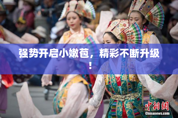 强势开启小嫩苞，精彩不断升级！