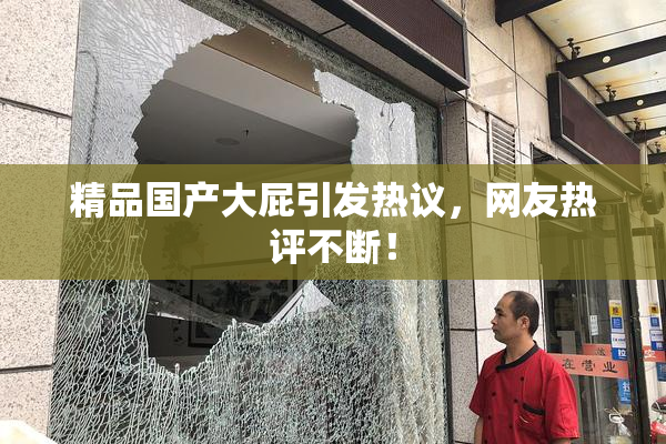 精品国产大屁引发热议，网友热评不断！