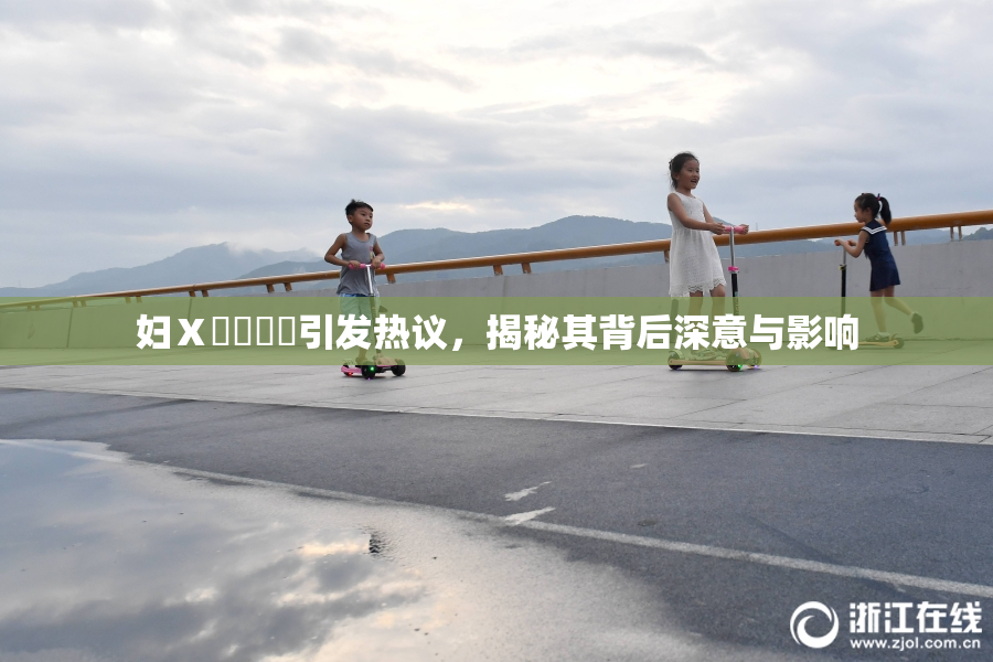 妇Ⅹ乄乂❌‌引发热议，揭秘其背后深意与影响