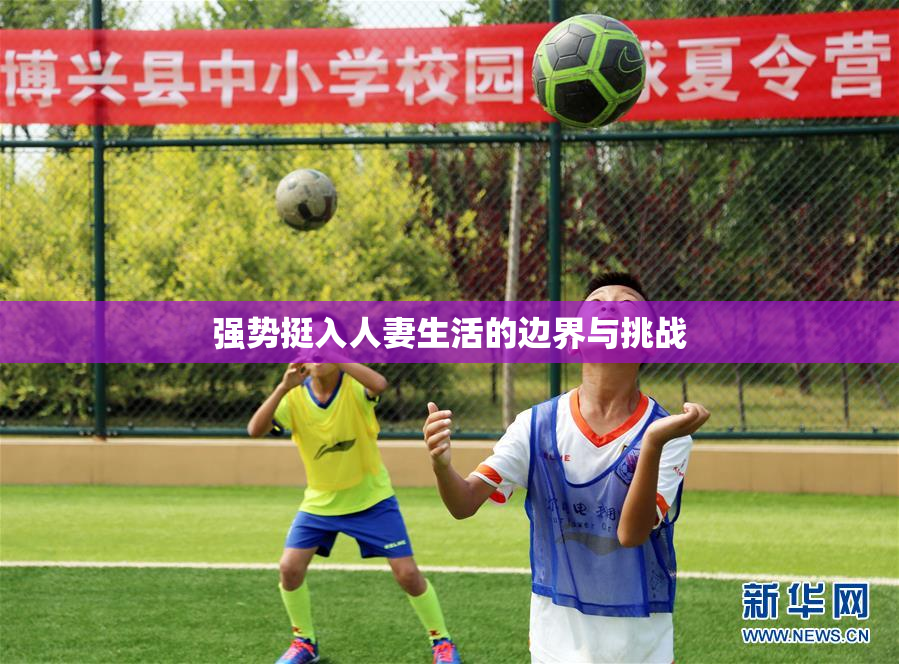 强势挺入人妻生活的边界与挑战