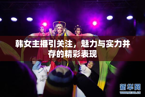 韩女主播引关注，魅力与实力并存的精彩表现