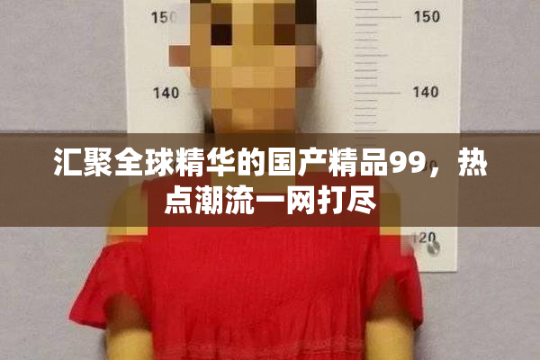 汇聚全球精华的国产精品99，热点潮流一网打尽