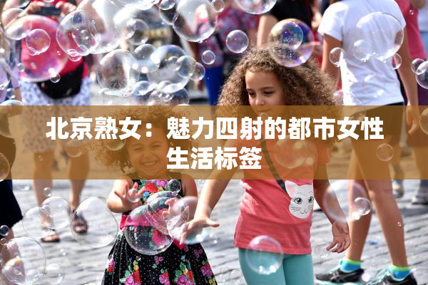 北京熟女：魅力四射的都市女性生活标签