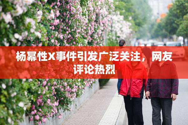 杨幂性X事件引发广泛关注，网友评论热烈