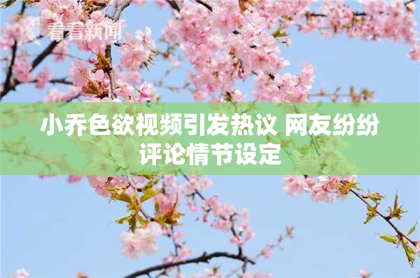 小乔色欲视频引发热议 网友纷纷评论情节设定