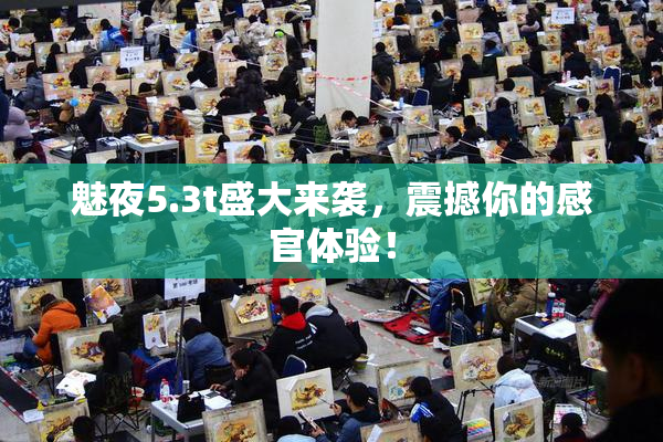 魅夜5.3t盛大来袭，震撼你的感官体验！