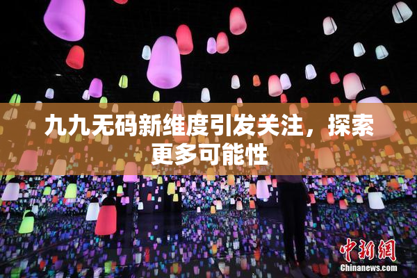 九九无码新维度引发关注，探索更多可能性