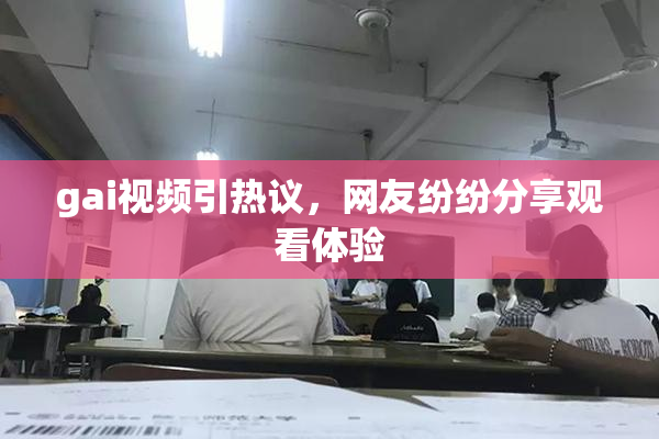 gai视频引热议，网友纷纷分享观看体验