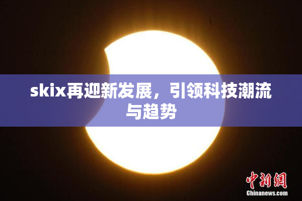 skix再迎新发展，引领科技潮流与趋势