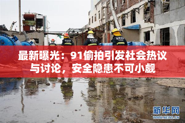 最新曝光：91偷拍引发社会热议与讨论，安全隐患不可小觑