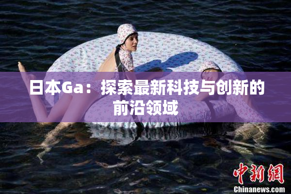 日本Ga：探索最新科技与创新的前沿领域