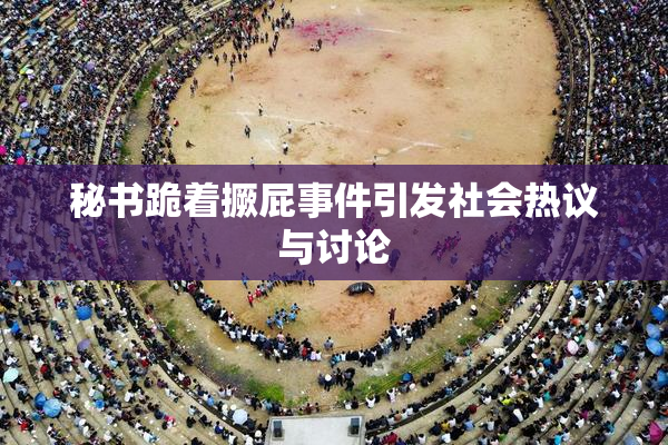 秘书跪着撅屁事件引发社会热议与讨论