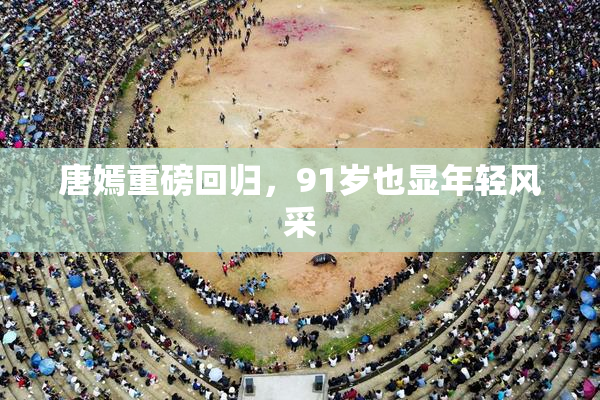 唐嫣重磅回归，91岁也显年轻风采