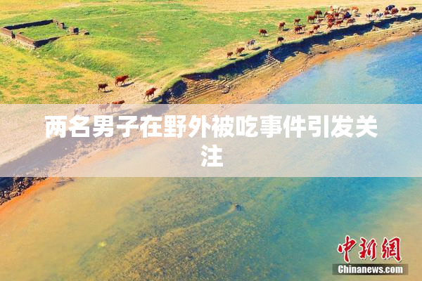 两名男子在野外被吃事件引发关注