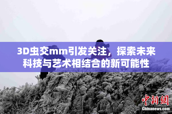 3D虫交mm引发关注，探索未来科技与艺术相结合的新可能性