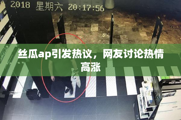 丝瓜ap引发热议，网友讨论热情高涨