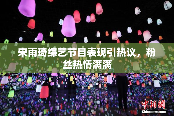 宋雨琦综艺节目表现引热议，粉丝热情满满