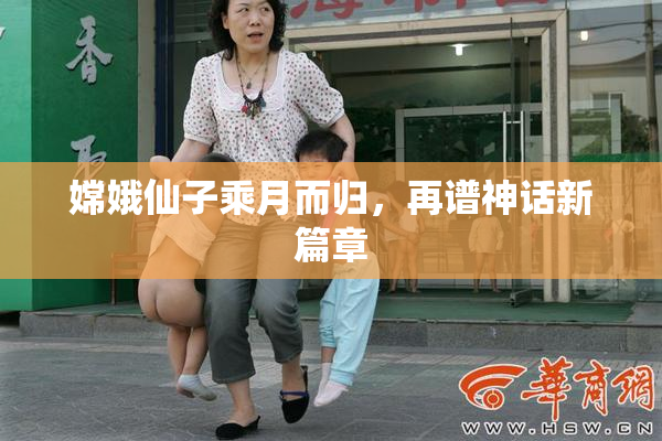 嫦娥仙子乘月而归，再谱神话新篇章