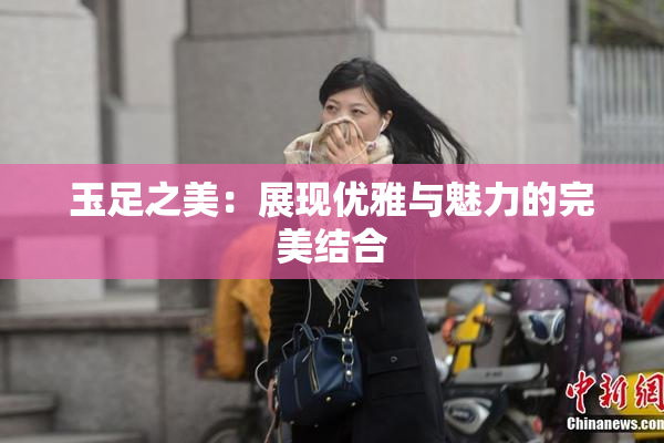 玉足之美：展现优雅与魅力的完美结合