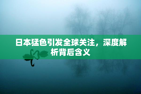 日本猛色引发全球关注，深度解析背后含义