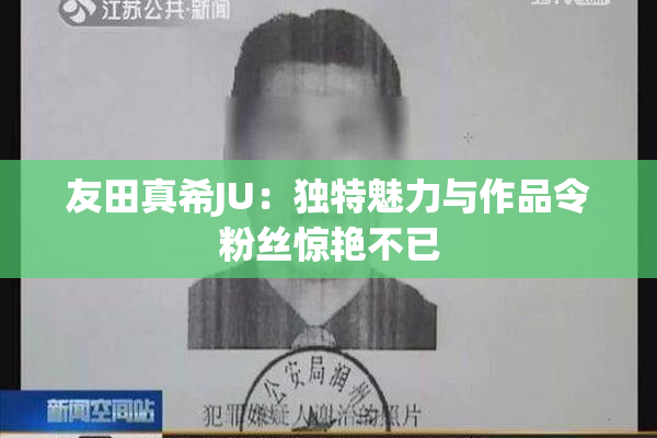 友田真希JU：独特魅力与作品令粉丝惊艳不已