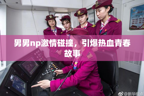 男男np激情碰撞，引爆热血青春故事