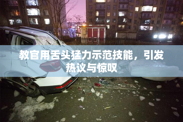 教官用舌头猛力示范技能，引发热议与惊叹