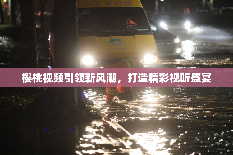 樱桃视频引领新风潮，打造精彩视听盛宴