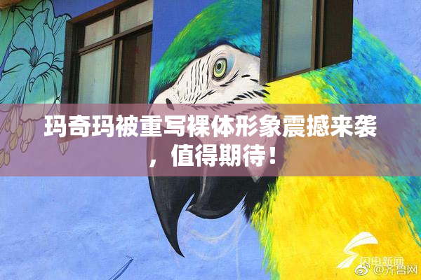 玛奇玛被重写裸体形象震撼来袭，值得期待！