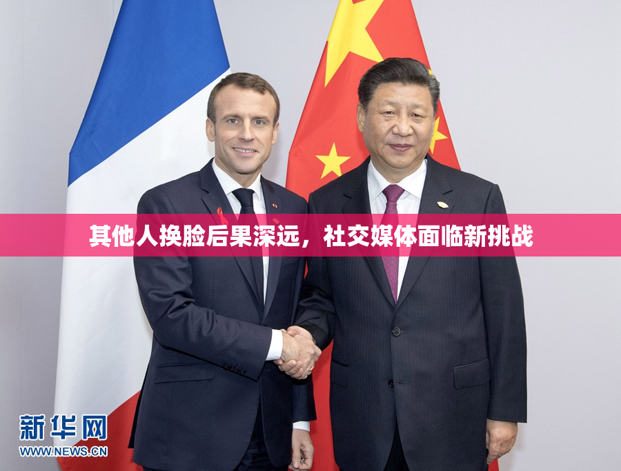 其他人换脸后果深远，社交媒体面临新挑战