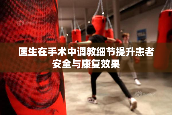 医生在手术中调教细节提升患者安全与康复效果
