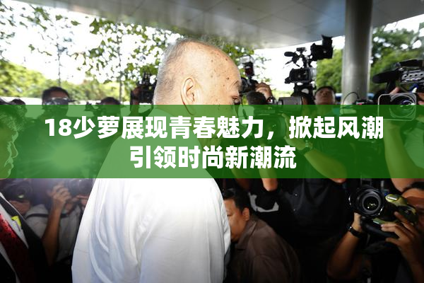 18少萝展现青春魅力，掀起风潮引领时尚新潮流