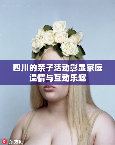 四川的亲子活动彰显家庭温情与互动乐趣