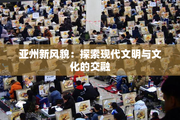 亚州新风貌：探索现代文明与文化的交融