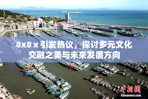 8x8ⅹ引发热议，探讨多元文化交融之美与未来发展方向