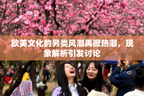 欧美文化的另类风潮再掀热潮，现象解析引发讨论