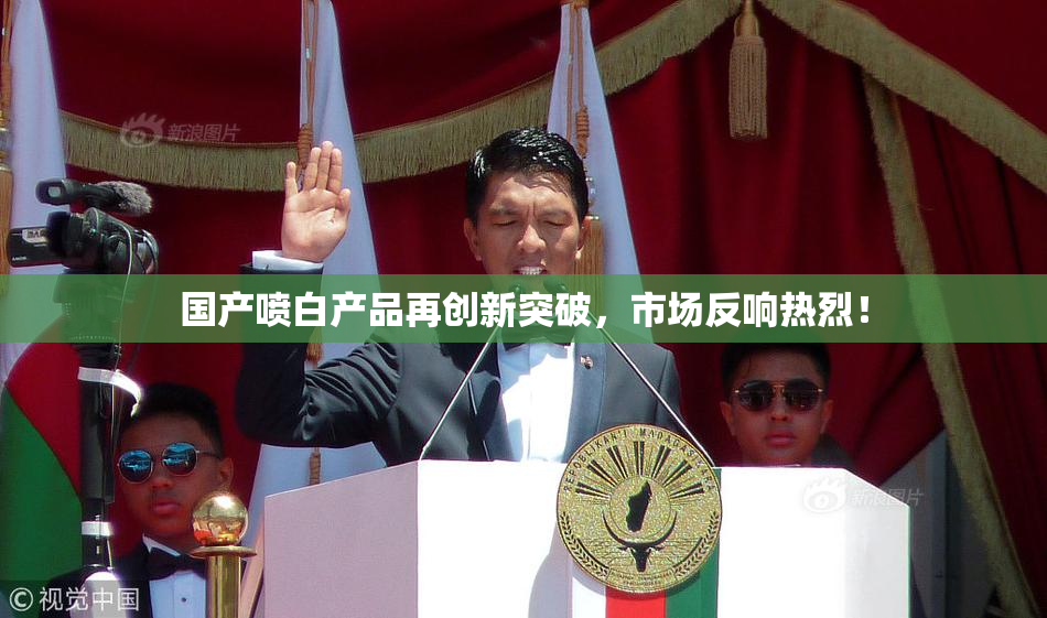 国产喷白产品再创新突破，市场反响热烈！