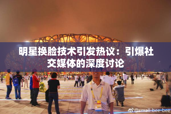 明星换脸技术引发热议：引爆社交媒体的深度讨论