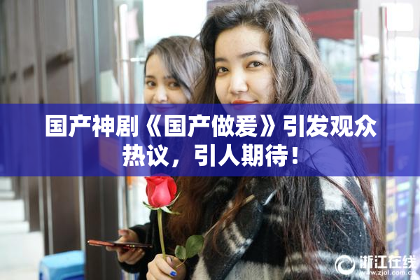 国产神剧《国产做爰》引发观众热议，引人期待！