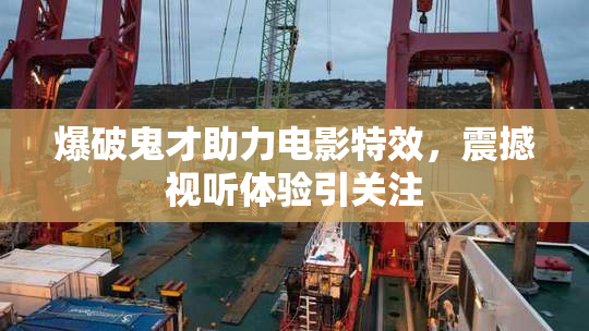 爆破鬼才助力电影特效，震撼视听体验引关注