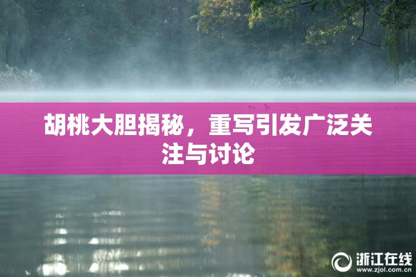 胡桃大胆揭秘，重写引发广泛关注与讨论
