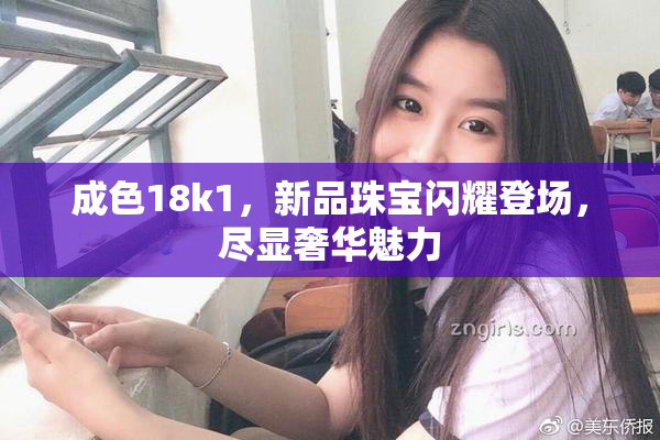 成色18k1，新品珠宝闪耀登场，尽显奢华魅力