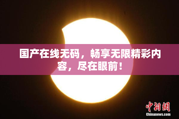 国产在线无码，畅享无限精彩内容，尽在眼前！