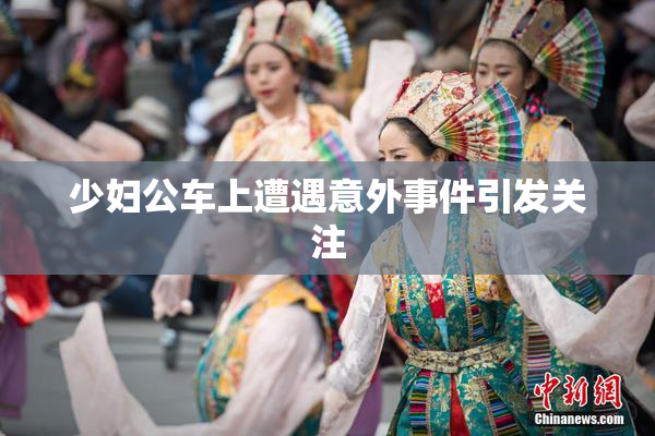 少妇公车上遭遇意外事件引发关注