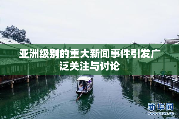 亚洲级别的重大新闻事件引发广泛关注与讨论
