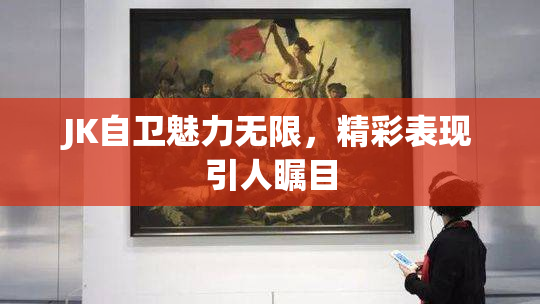 JK自卫魅力无限，精彩表现引人瞩目