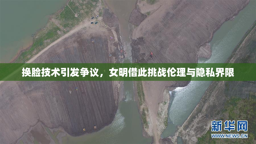 换脸技术引发争议，女明借此挑战伦理与隐私界限